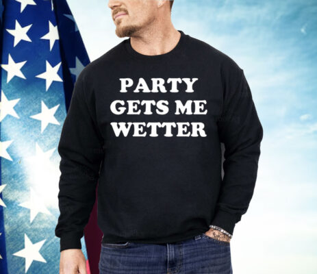 Party Gets Me Wetter Shirt