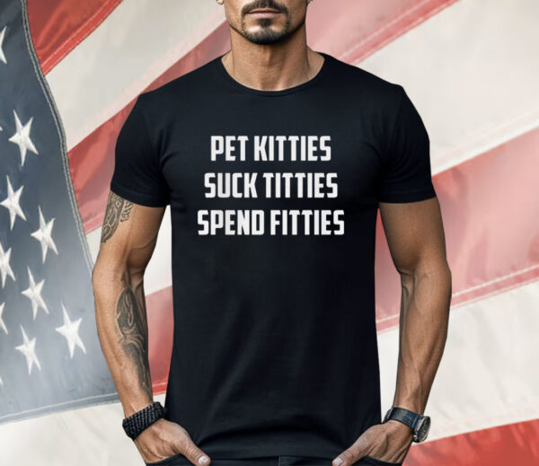 Pet Kitties Suck Titties Spend Fitties Shirt