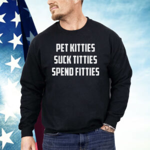 Pet Kitties Suck Titties Spend Fitties Shirt