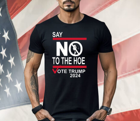 Say No To The Hoe Vote Trump 2024 Shirt