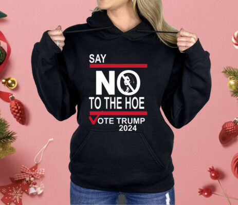 Say No To The Hoe Vote Trump 2024 Shirt