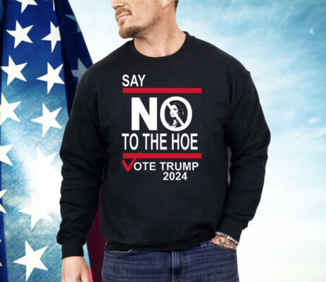 Say No To The Hoe Vote Trump 2024 Shirt