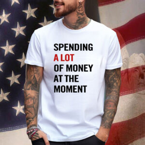 Spending A Lot Of Money At The Moment Shirt