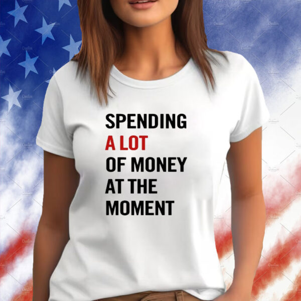 Spending A Lot Of Money At The Moment Shirt