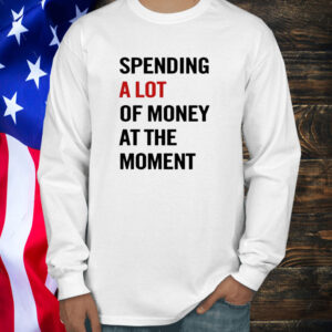 Spending A Lot Of Money At The Moment Shirt