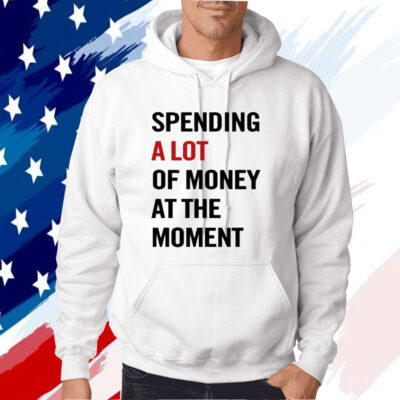 Spending A Lot Of Money At The Moment Shirt