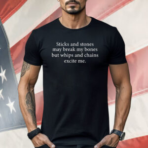 Sticks And Stones May Break My Bones But Whips And Chains Excite Me Shirt