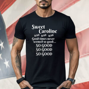 Sweet Caroline Good Times So Good So Good So Good Shirt