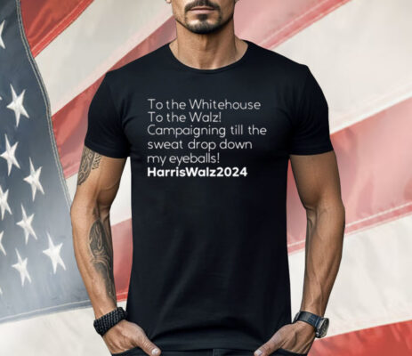 To The Whitehouse To The Walz Campaigning Till The Sweat Drop Down Harris Walz Shirt