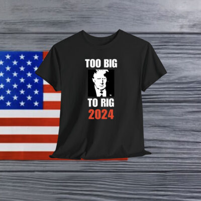 Too Big To Rig 2024 Trump Shirt