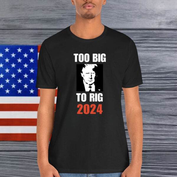 Too Big To Rig 2024 Trump Shirt