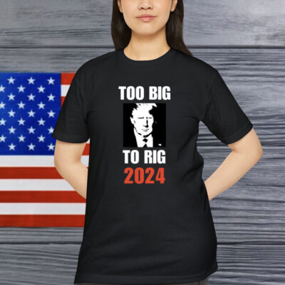 Too Big To Rig 2024 Trump Shirt