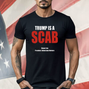 Trump Is A Scab Shawn Fain President United Auto Workers Shirt