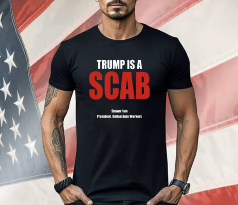 Trump Is A Scab Shawn Fain President United Auto Workers Shirt