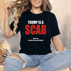 Trump Is A Scab Shawn Fain President United Auto Workers Shirt