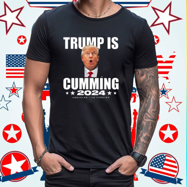 Trump Is Cumming 2024 Assholes Live Forever Shirt