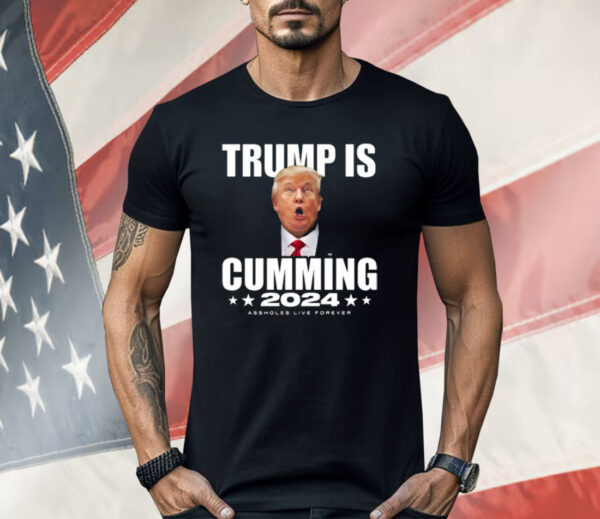 Trump Is Cumming 2024 Assholes Live Forever Shirt