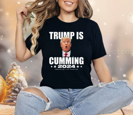 Trump Is Cumming 2024 Assholes Live Forever Shirt