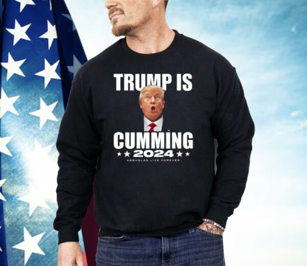 Trump Is Cumming 2024 Assholes Live Forever Shirt