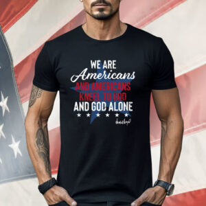 We Are Americans And Americans Kneel To God And God Alone Shirt