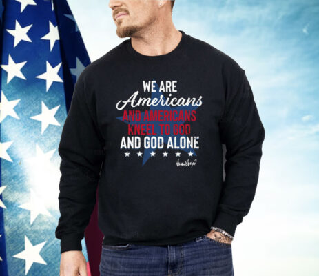 We Are Americans And Americans Kneel To God And God Alone Shirt