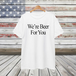 We’re Beer For You Shirt