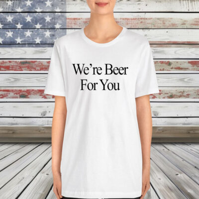 We’re Beer For You Shirt