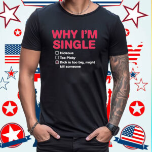 Why I’m Single Hideous Too Picky Dick Is Too Big Might Kill Someone Shirt