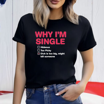 Why I’m Single Hideous Too Picky Dick Is Too Big Might Kill Someone Shirt