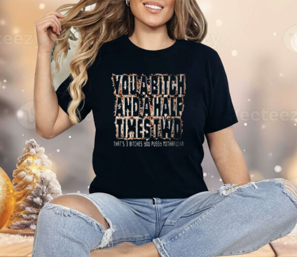 You A Bitch And A Half Times Two That’s 3 Bitches You Pussy Mothafucka Shirt