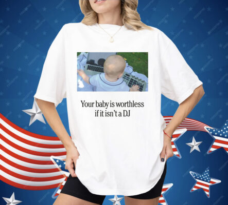 Your Baby Is Worthless If It Isn't A DJ Shirt