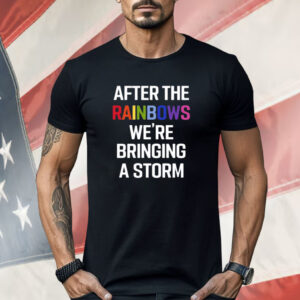 After The Rainbow We’re Bringing A Storm Shirt