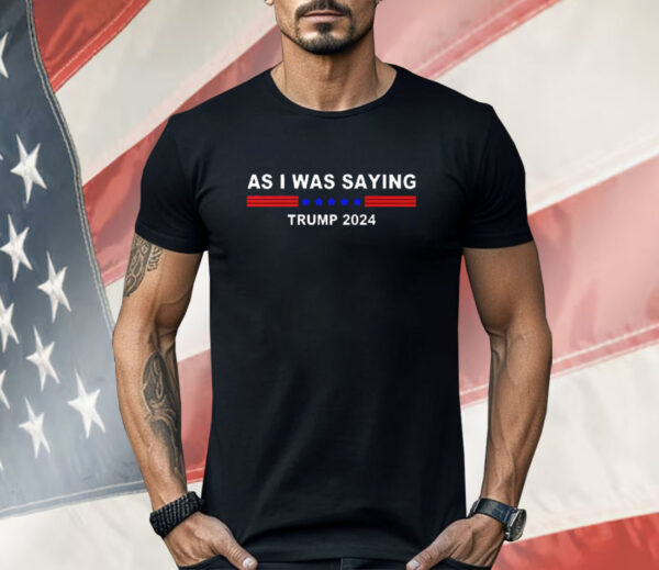 As I Was Saying Trump 2024 Shirt