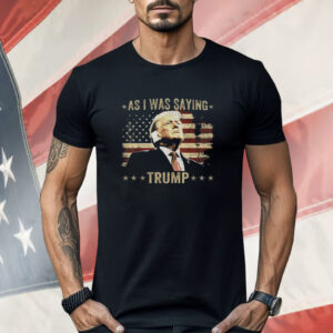 As I Was Saying Trump Shirt