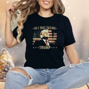 As I Was Saying Trump Shirt