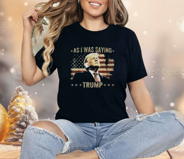 As I Was Saying Trump Shirt