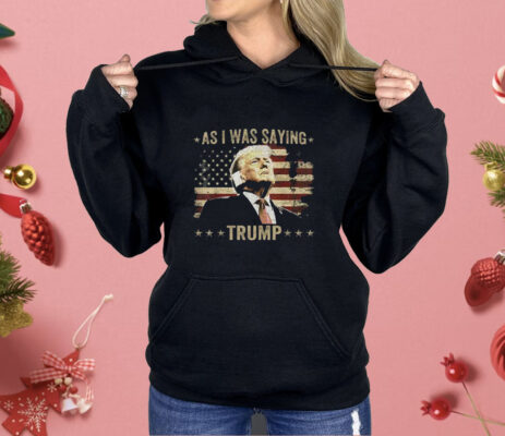 As I Was Saying Trump Shirt