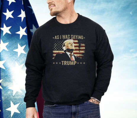 As I Was Saying Trump Shirt