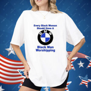 BMW every black woman should have a black man worshipping Shirt