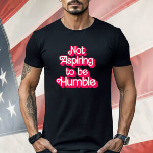 Barbie not aspiring to be humble Shirt