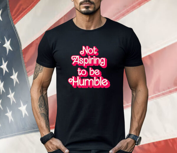 Barbie not aspiring to be humble Shirt