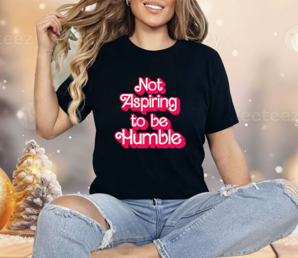 Barbie not aspiring to be humble Shirt