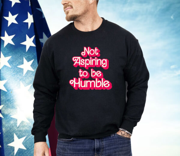 Barbie not aspiring to be humble Shirt