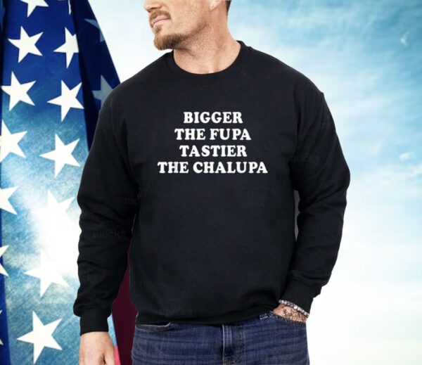 Bigger The Fupa Tastier The Chalupa Shirt