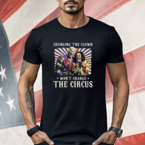 Changing The Clown Won’t Change The Circus Biden Harris Shirt