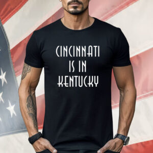 Cincinnati Is In Kentucky Shirt