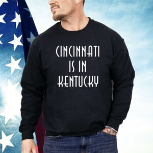 Cincinnati Is In Kentucky Shirt