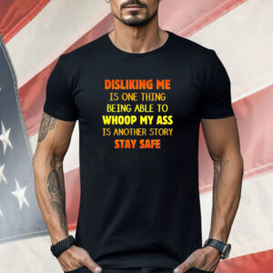 Disliking me is one thing being able to whoop my ass is another story stay safe Shirt