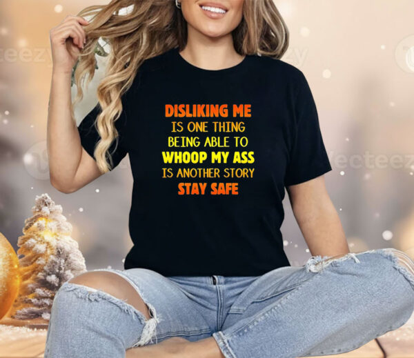 Disliking me is one thing being able to whoop my ass is another story stay safe Shirt