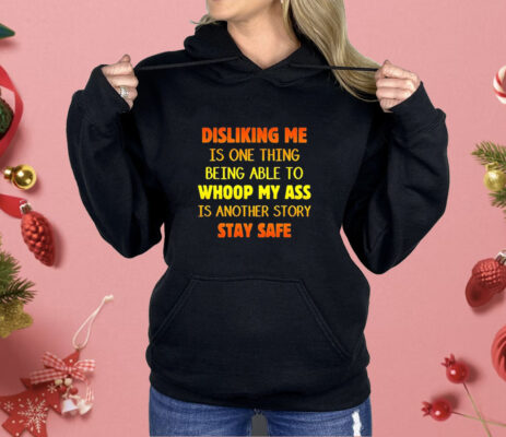 Disliking me is one thing being able to whoop my ass is another story stay safe Shirt